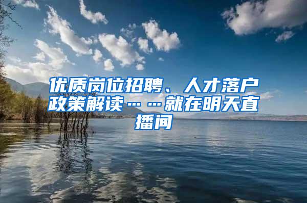 优质岗位招聘、人才落户政策解读……就在明天直播间