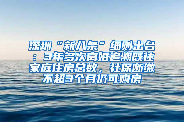 深圳“新八条”细则出台：3年多次离婚追溯既往家庭住房总数，社保断缴不超3个月仍可购房