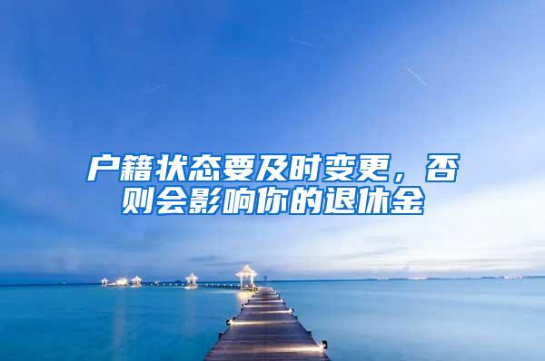 户籍状态要及时变更，否则会影响你的退休金