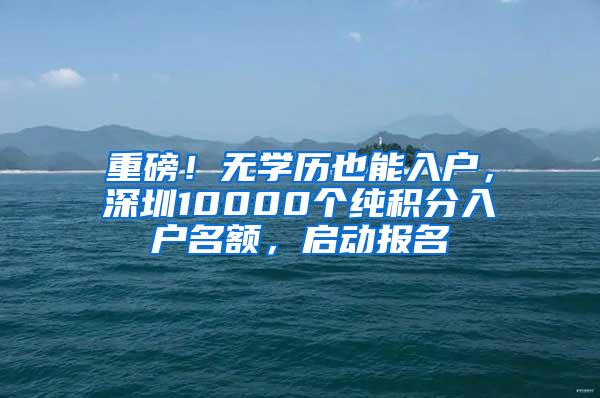 重磅！无学历也能入户，深圳10000个纯积分入户名额，启动报名