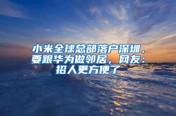 小米全球总部落户深圳，要跟华为做邻居，网友：招人更方便了