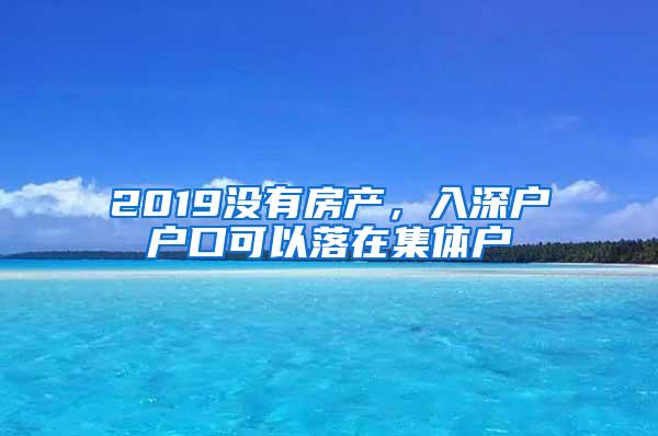 2019没有房产，入深户户口可以落在集体户