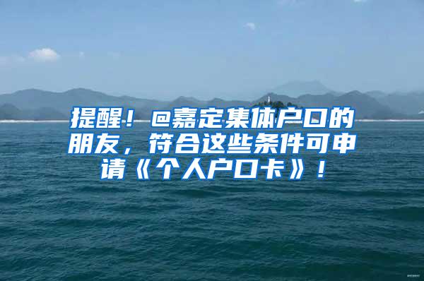 提醒！@嘉定集体户口的朋友，符合这些条件可申请《个人户口卡》！