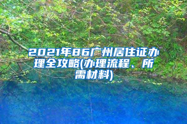 2021年86广州居住证办理全攻略(办理流程、所需材料)