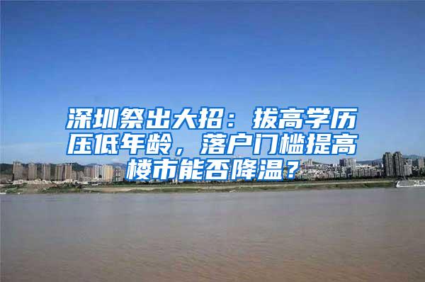 深圳祭出大招：拔高学历压低年龄，落户门槛提高楼市能否降温？