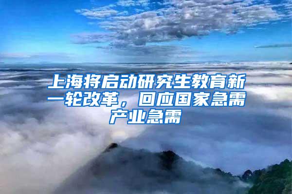 上海将启动研究生教育新一轮改革，回应国家急需产业急需