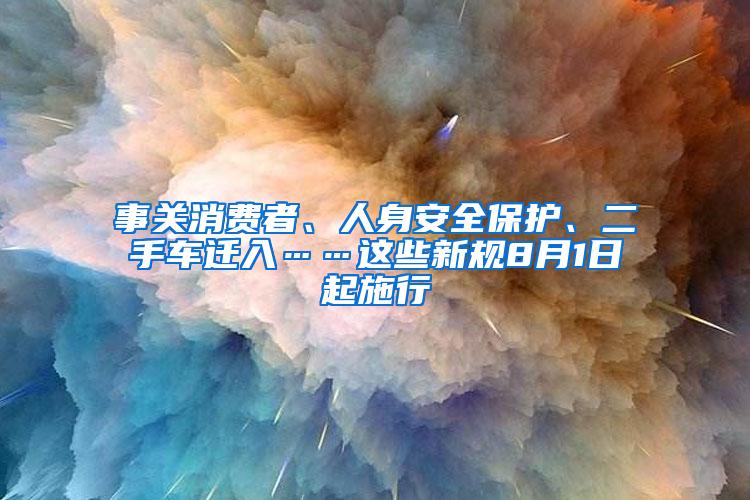 事关消费者、人身安全保护、二手车迁入……这些新规8月1日起施行