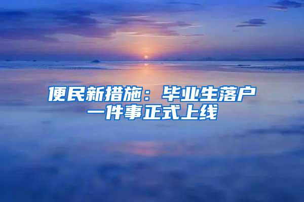 便民新措施：毕业生落户一件事正式上线