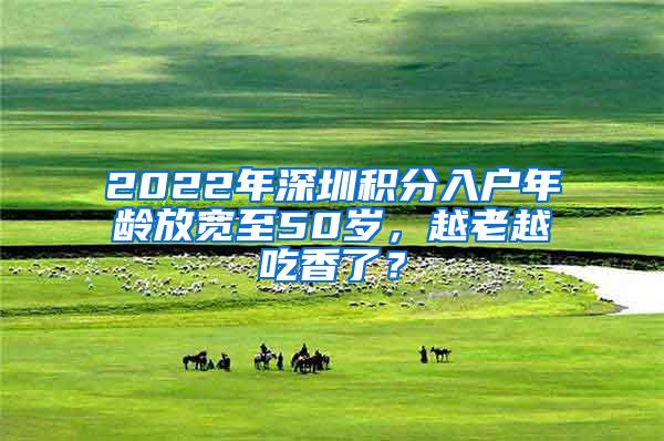 2022年深圳积分入户年龄放宽至50岁，越老越吃香了？