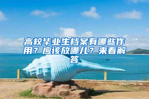 高校毕业生档案有哪些作用？应该放哪儿？来看解答