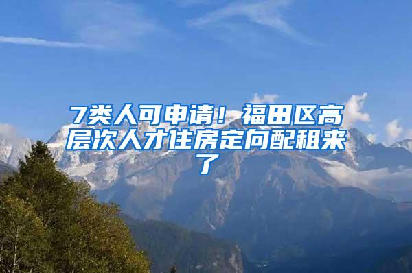 7类人可申请！福田区高层次人才住房定向配租来了