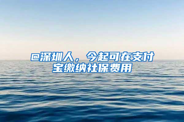 @深圳人，今起可在支付宝缴纳社保费用