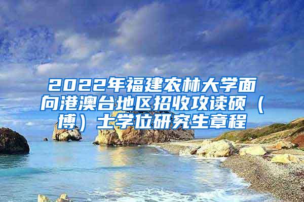 2022年福建农林大学面向港澳台地区招收攻读硕（博）士学位研究生章程