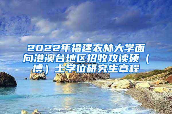 2022年福建农林大学面向港澳台地区招收攻读硕（博）士学位研究生章程