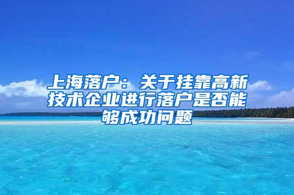 上海落户：关于挂靠高新技术企业进行落户是否能够成功问题