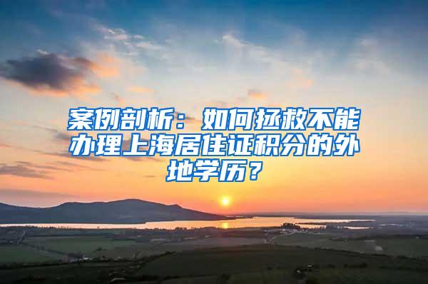 案例剖析：如何拯救不能办理上海居住证积分的外地学历？