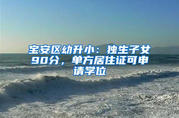 宝安区幼升小：独生子女90分，单方居住证可申请学位