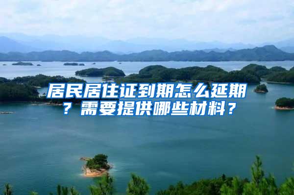 居民居住证到期怎么延期？需要提供哪些材料？