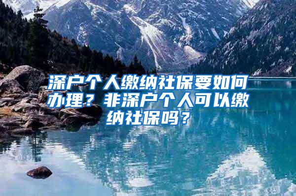 深户个人缴纳社保要如何办理？非深户个人可以缴纳社保吗？