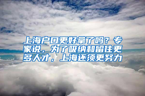 上海户口更好拿了吗？专家说，为了吸纳和留住更多人才，上海还须更努力