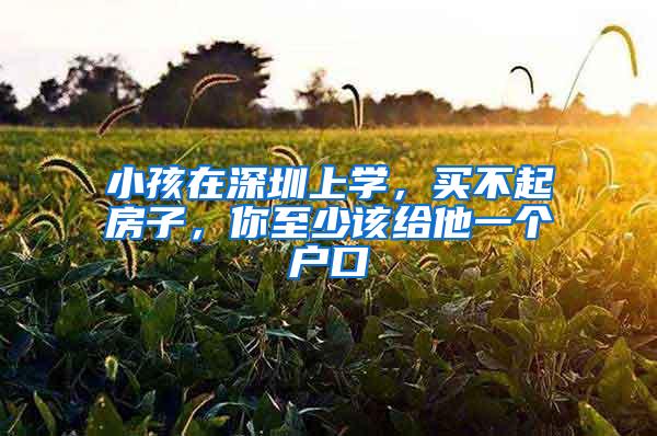 小孩在深圳上学，买不起房子，你至少该给他一个户口