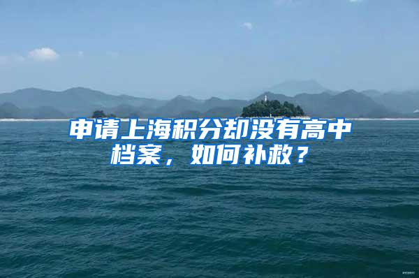 申请上海积分却没有高中档案，如何补救？