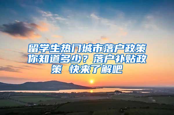 留学生热门城市落户政策你知道多少？落户补贴政策 快来了解吧