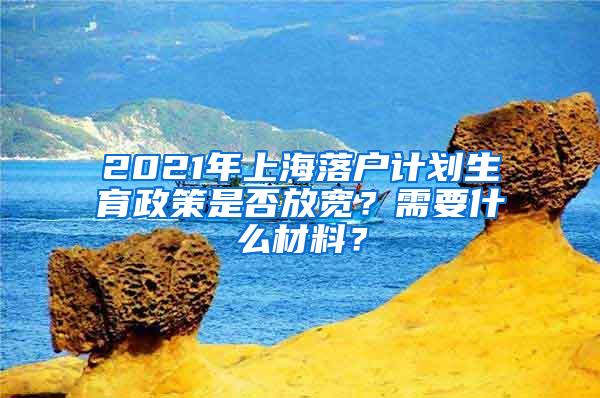 2021年上海落户计划生育政策是否放宽？需要什么材料？