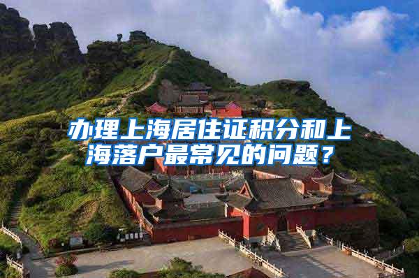 办理上海居住证积分和上海落户最常见的问题？
