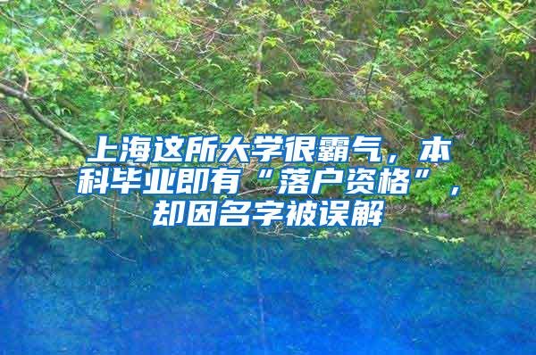 上海这所大学很霸气，本科毕业即有“落户资格”，却因名字被误解