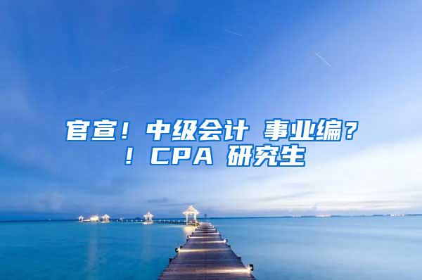 官宣！中级会计≈事业编？！CPA≈研究生