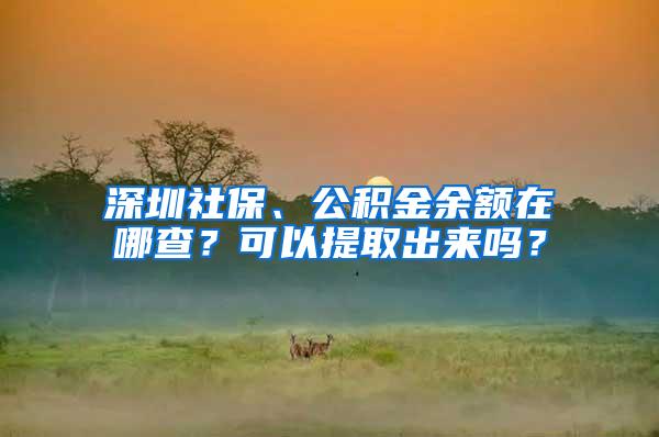 深圳社保、公积金余额在哪查？可以提取出来吗？