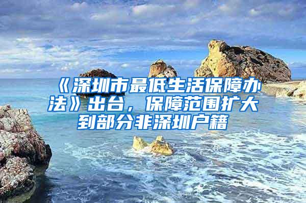 《深圳市最低生活保障办法》出台，保障范围扩大到部分非深圳户籍