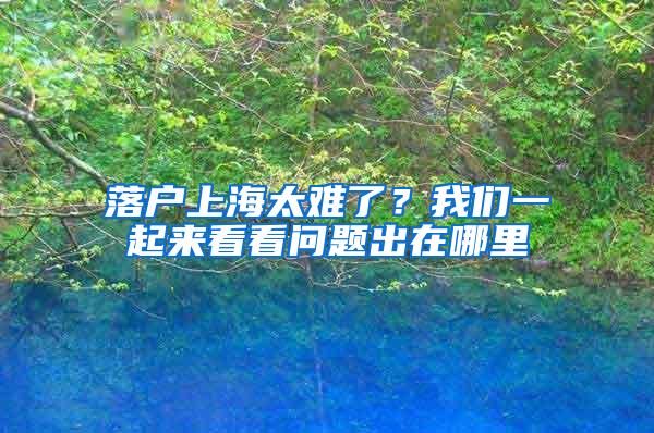 落户上海太难了？我们一起来看看问题出在哪里