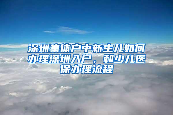 深圳集体户中新生儿如何办理深圳入户，和少儿医保办理流程