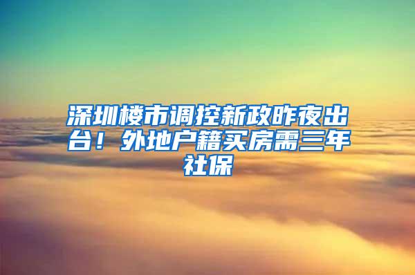 深圳楼市调控新政昨夜出台！外地户籍买房需三年社保