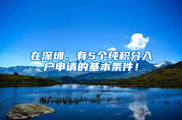 在深圳，有5个纯积分入户申请的基本条件！