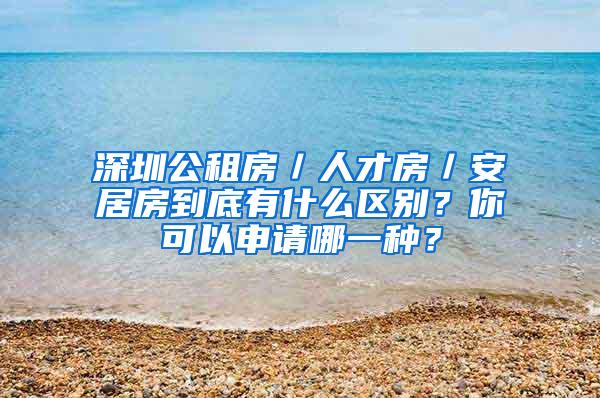 深圳公租房／人才房／安居房到底有什么区别？你可以申请哪一种？