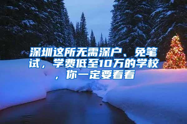 深圳这所无需深户、免笔试，学费低至10万的学校，你一定要看看