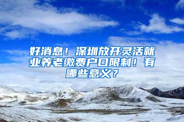 好消息！深圳放开灵活就业养老缴费户口限制！有哪些意义？