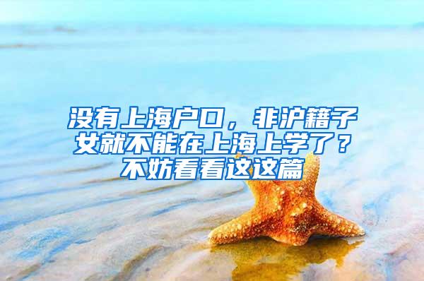 没有上海户口，非沪籍子女就不能在上海上学了？不妨看看这这篇