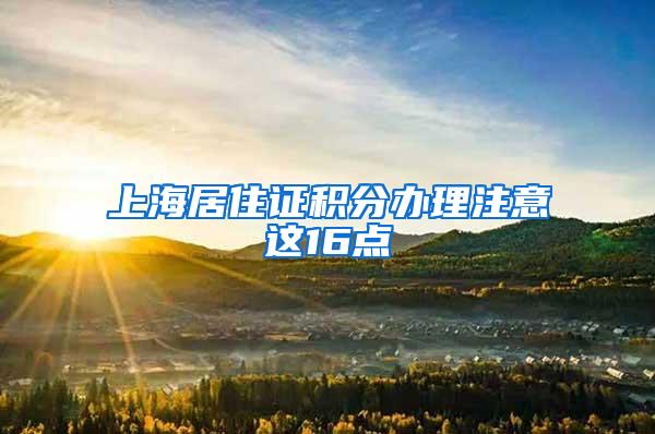 上海居住证积分办理注意这16点