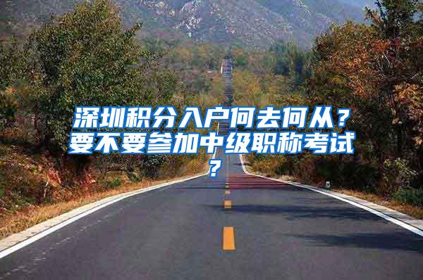 深圳积分入户何去何从？要不要参加中级职称考试？