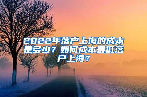 2022年落户上海的成本是多少？如何成本最低落户上海？