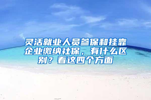 灵活就业人员参保和挂靠企业缴纳社保，有什么区别？看这四个方面