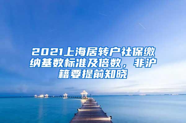 2021上海居转户社保缴纳基数标准及倍数，非沪籍要提前知晓