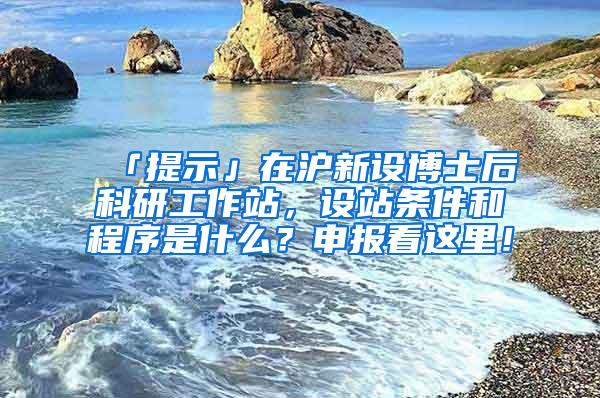 「提示」在沪新设博士后科研工作站，设站条件和程序是什么？申报看这里！