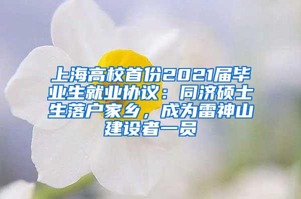 上海高校首份2021届毕业生就业协议：同济硕士生落户家乡，成为雷神山建设者一员