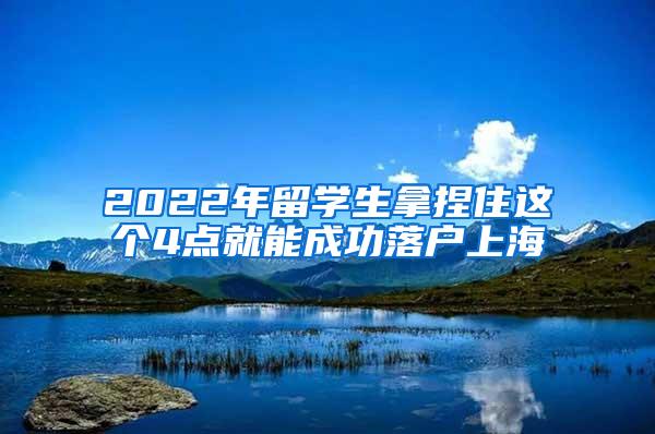2022年留学生拿捏住这个4点就能成功落户上海