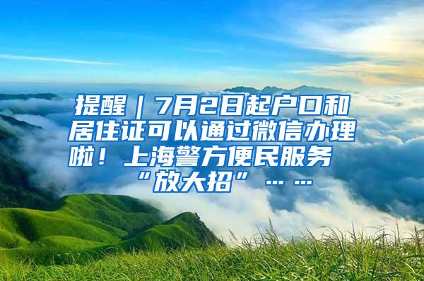 提醒｜7月2日起户口和居住证可以通过微信办理啦！上海警方便民服务“放大招”……